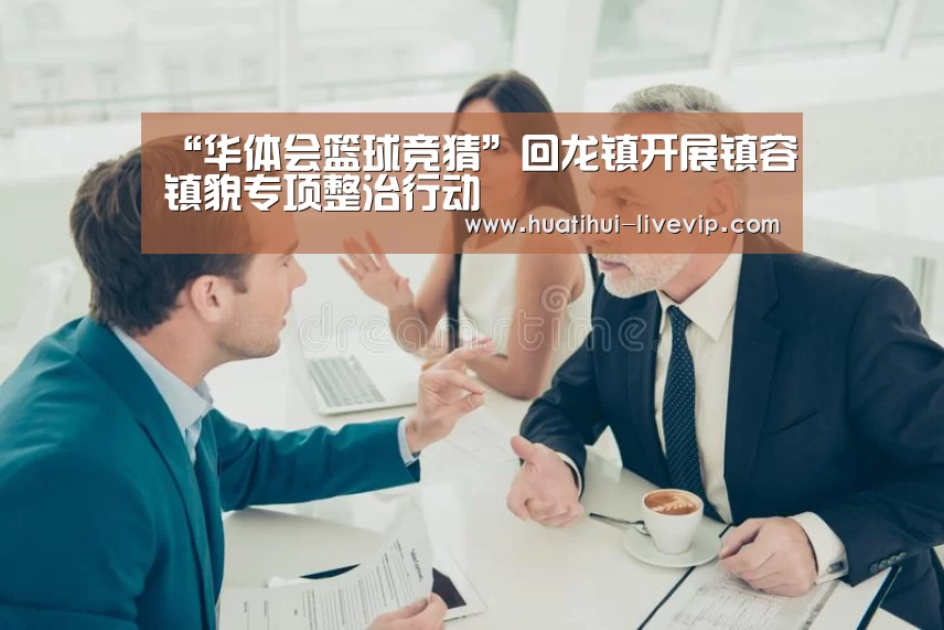 “华体会篮球竞猜”回龙镇开展镇容镇貌专项整治行动(图3) 华体会体育赛事直播